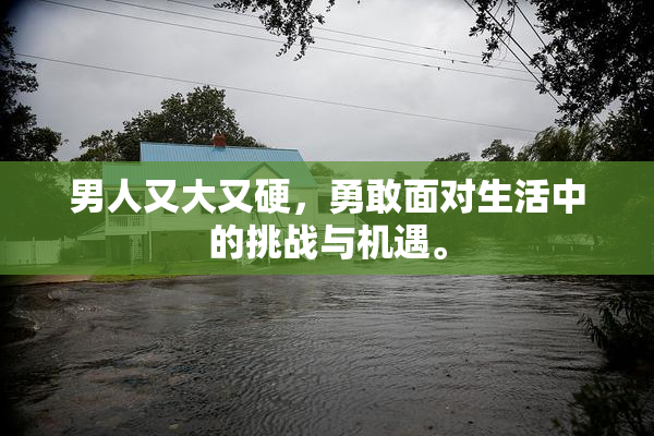 男人又大又硬，勇敢面对生活中的挑战与机遇。