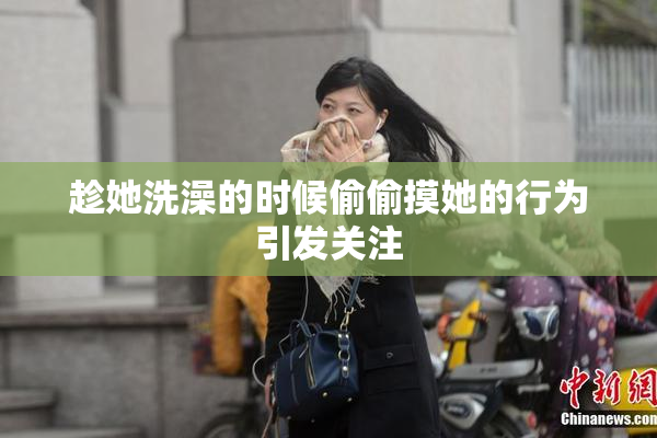 趁她洗澡的时候偷偷摸她的行为引发关注
