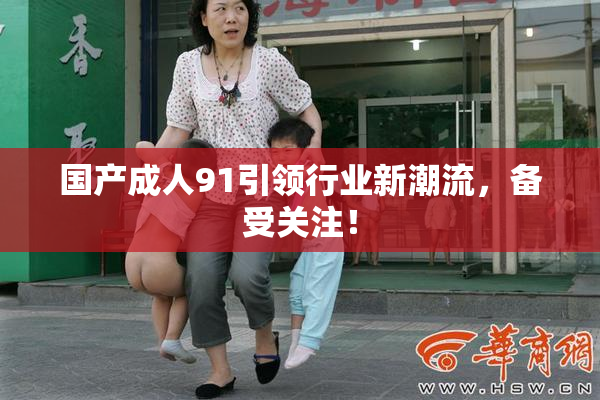 国产成人91引领行业新潮流，备受关注！