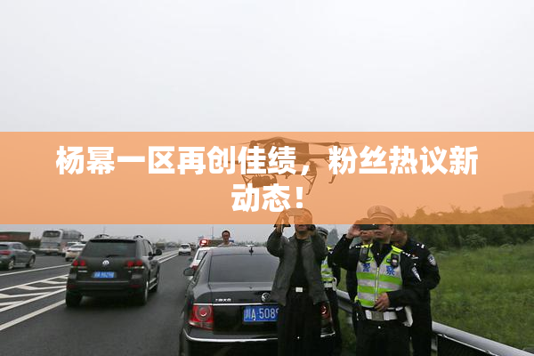 杨幂一区再创佳绩，粉丝热议新动态！