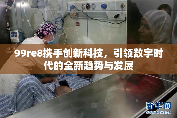 99re8携手创新科技，引领数字时代的全新趋势与发展