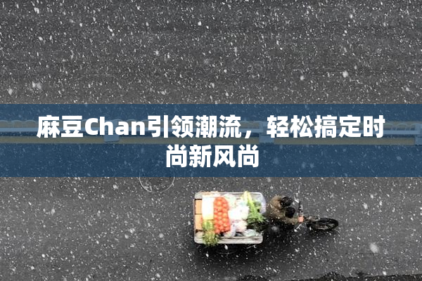 麻豆Chan引领潮流，轻松搞定时尚新风尚