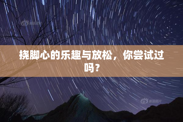 挠脚心的乐趣与放松，你尝试过吗？