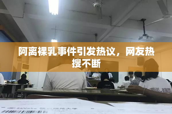 阿离裸乳事件引发热议，网友热搜不断