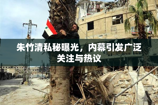 朱竹清私秘曝光，内幕引发广泛关注与热议