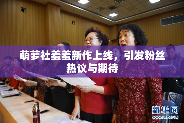 萌萝社羞羞新作上线，引发粉丝热议与期待