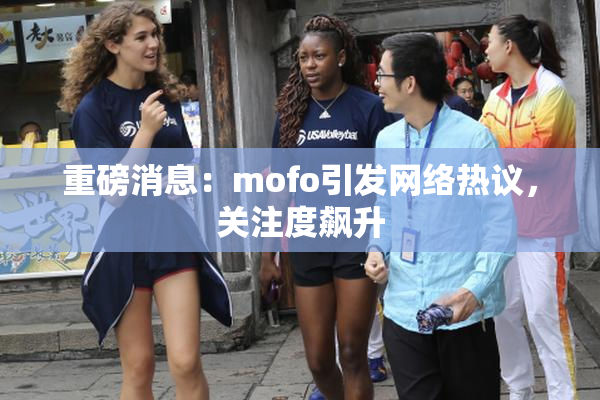 重磅消息：mofo引发网络热议，关注度飙升