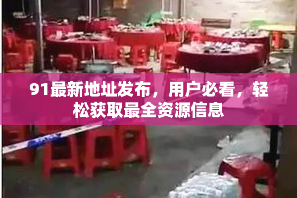 91最新地址发布，用户必看，轻松获取最全资源信息