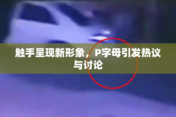 触手呈现新形象，P字母引发热议与讨论