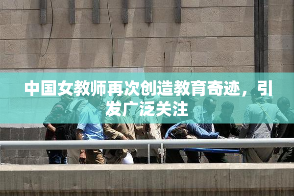 中国女教师再次创造教育奇迹，引发广泛关注