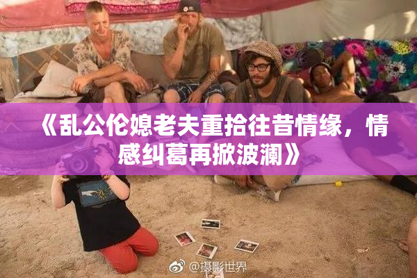 《乱公伦媳老夫重拾往昔情缘，情感纠葛再掀波澜》