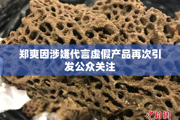 郑爽因涉嫌代言虚假产品再次引发公众关注