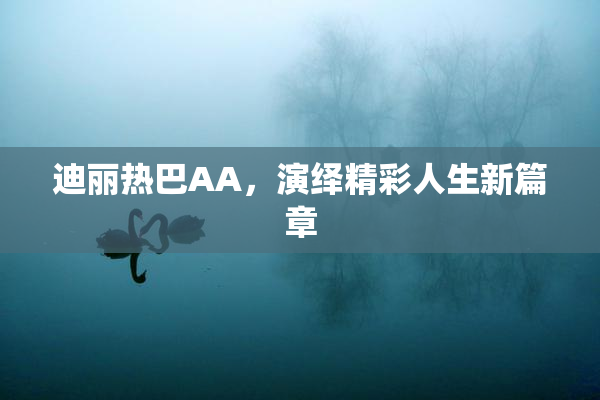 迪丽热巴AA，演绎精彩人生新篇章
