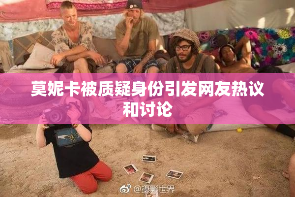 莫妮卡被质疑身份引发网友热议和讨论
