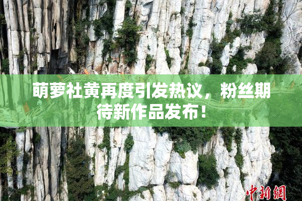 萌萝社黄再度引发热议，粉丝期待新作品发布！