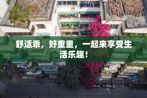 舒适乖，好重重，一起来享受生活乐趣！