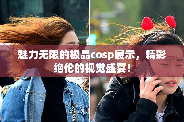 魅力无限的极品cosp展示，精彩绝伦的视觉盛宴！
