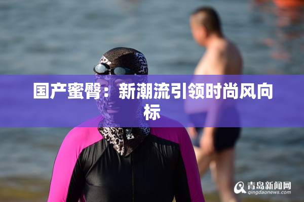 国产蜜臀：新潮流引领时尚风向标