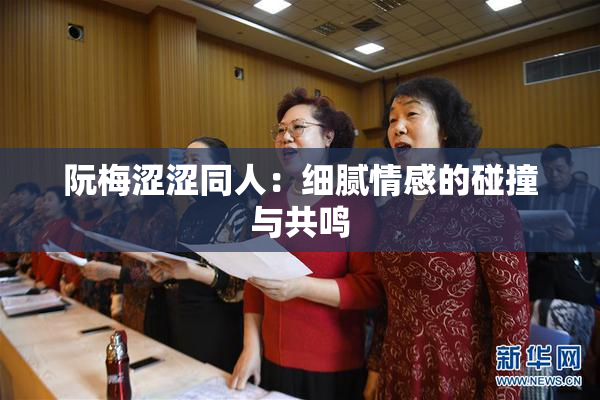 阮梅涩涩同人：细腻情感的碰撞与共鸣
