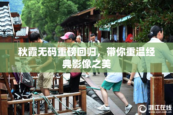 秋霞无码重磅回归，带你重温经典影像之美