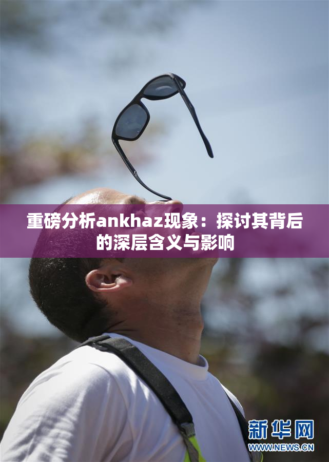 重磅分析ankhaz现象：探讨其背后的深层含义与影响