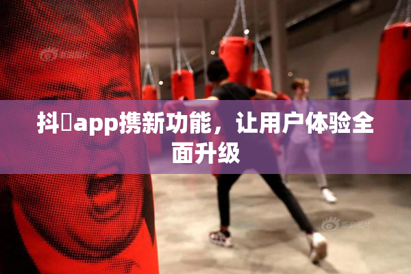 抖抈app携新功能，让用户体验全面升级