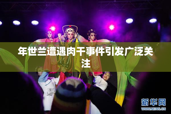 年世兰遭遇肉干事件引发广泛关注