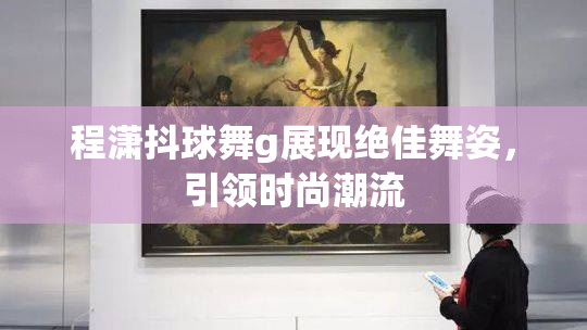 程潇抖球舞g展现绝佳舞姿，引领时尚潮流