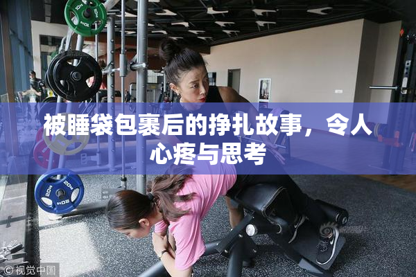被睡袋包裹后的挣扎故事，令人心疼与思考