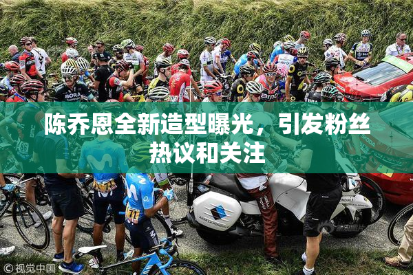 陈乔恩全新造型曝光，引发粉丝热议和关注