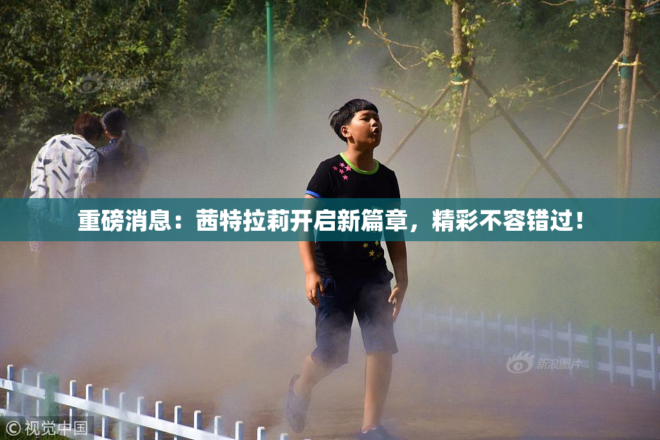 重磅消息：茜特拉莉开启新篇章，精彩不容错过！