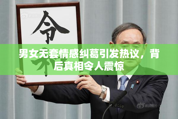 男女无套情感纠葛引发热议，背后真相令人震惊