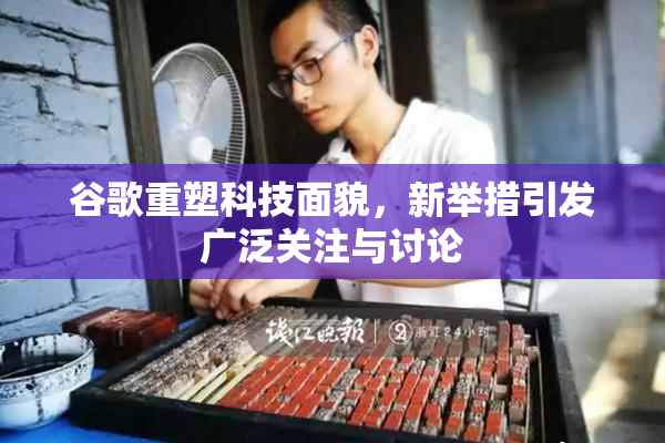 谷歌重塑科技面貌，新举措引发广泛关注与讨论