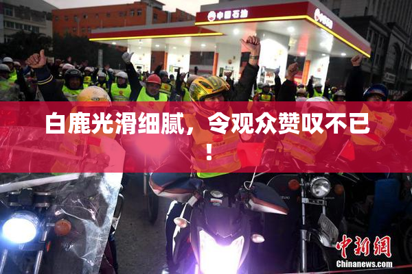 白鹿光滑细腻，令观众赞叹不已！