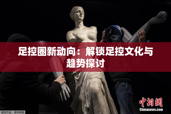 足控圈新动向：解锁足控文化与趋势探讨