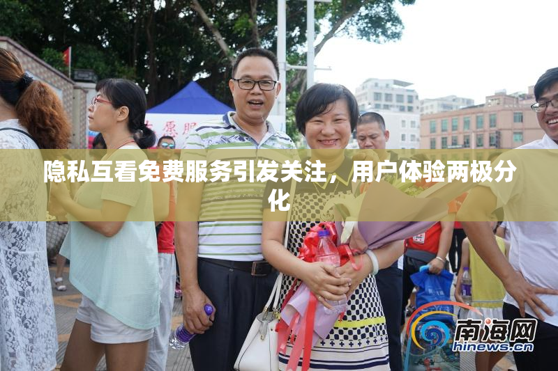 隐私互看免费服务引发关注，用户体验两极分化