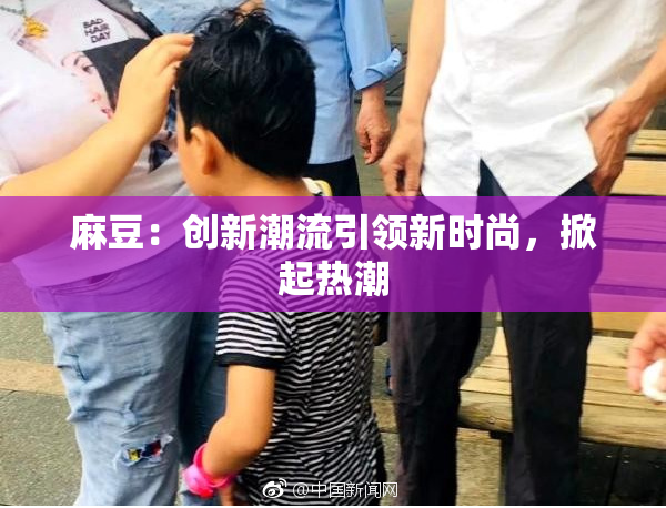 麻豆：创新潮流引领新时尚，掀起热潮