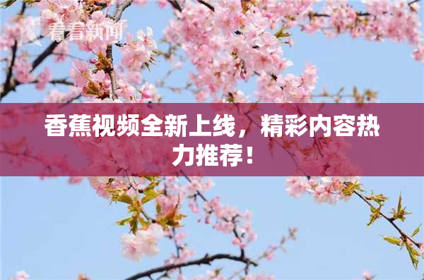 香蕉视频全新上线，精彩内容热力推荐！