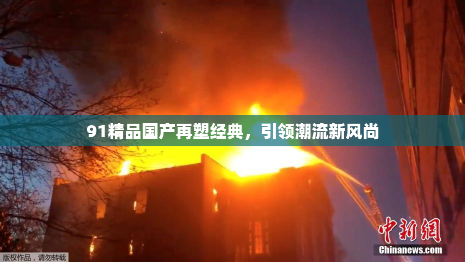 91精品国产再塑经典，引领潮流新风尚