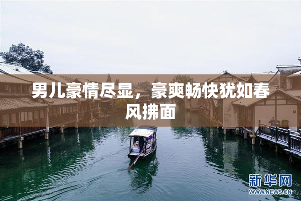 男儿豪情尽显，豪爽畅快犹如春风拂面