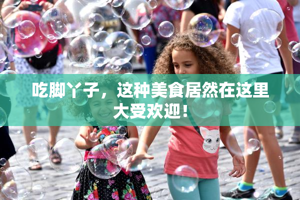 吃脚丫子，这种美食居然在这里大受欢迎！