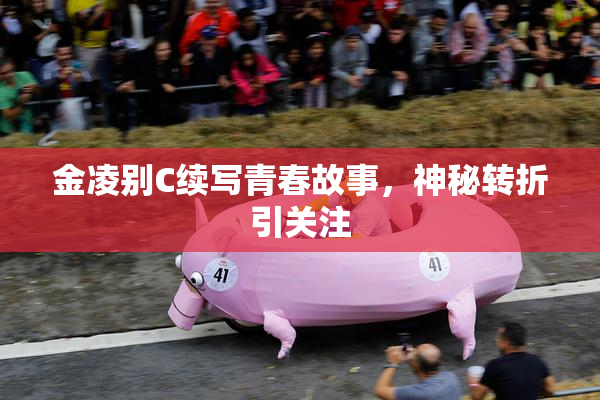 金凌别C续写青春故事，神秘转折引关注