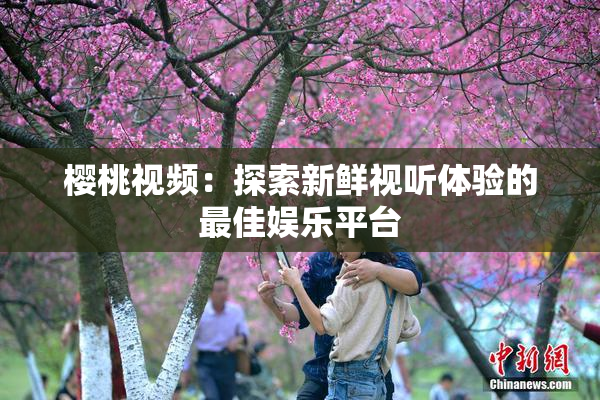樱桃视频：探索新鲜视听体验的最佳娱乐平台