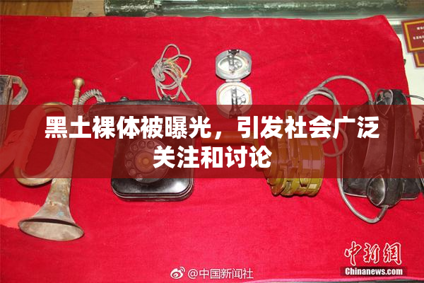 黑土裸体被曝光，引发社会广泛关注和讨论