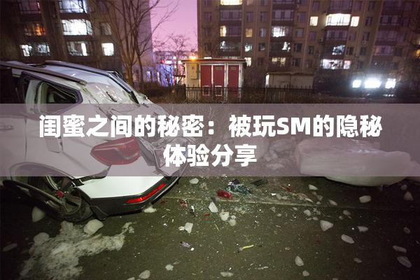 闺蜜之间的秘密：被玩SM的隐秘体验分享