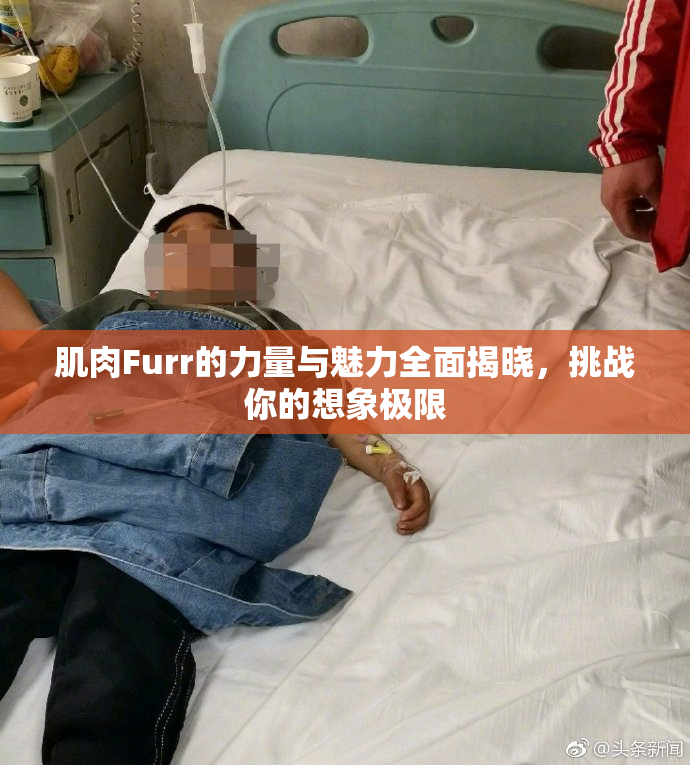 肌肉Furr的力量与魅力全面揭晓，挑战你的想象极限