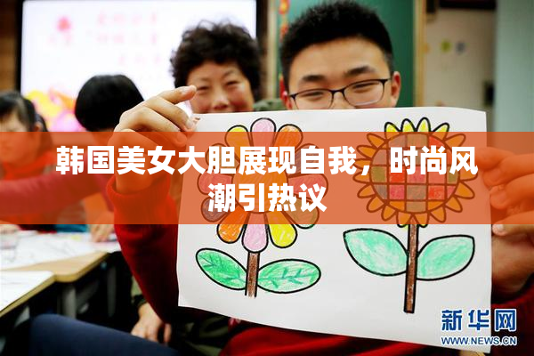 韩国美女大胆展现自我，时尚风潮引热议