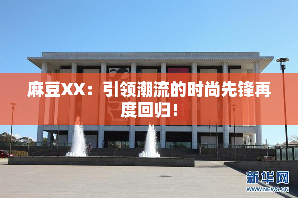 麻豆XX：引领潮流的时尚先锋再度回归！
