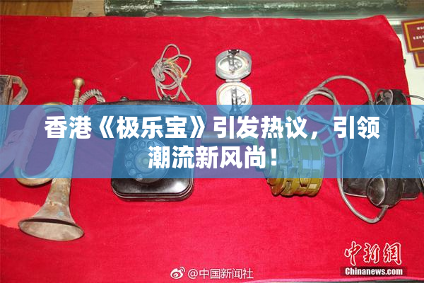 香港《极乐宝》引发热议，引领潮流新风尚！