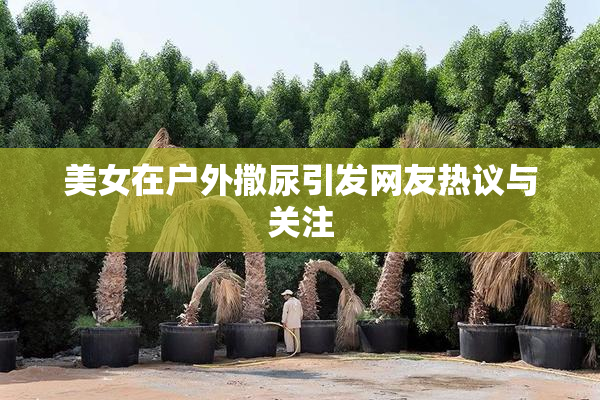 美女在户外撒尿引发网友热议与关注